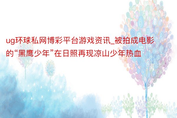 ug环球私网博彩平台游戏资讯_被拍成电影的“黑鹰少年”在日照再现凉山少年热血