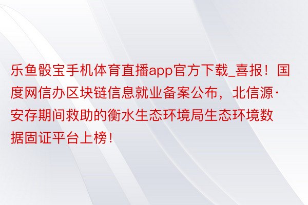 乐鱼骰宝手机体育直播app官方下载_喜报！国度网信办区块链信息就业备案公布，北信源·安存期间救助的衡水生态环境局生态环境数据固证平台上榜！