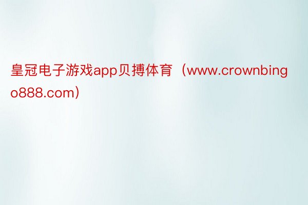 皇冠电子游戏app贝搏体育（www.crownbingo888.com）