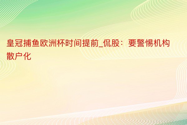 皇冠捕鱼欧洲杯时间提前_侃股：要警惕机构散户化