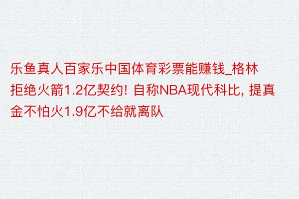 乐鱼真人百家乐中国体育彩票能赚钱_格林拒绝火箭1.2亿契约! 自称NBA现代科比, 提真金不怕火1.9亿不给就离队