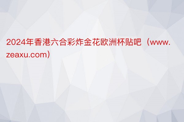 2024年香港六合彩炸金花欧洲杯贴吧（www.zeaxu.com）