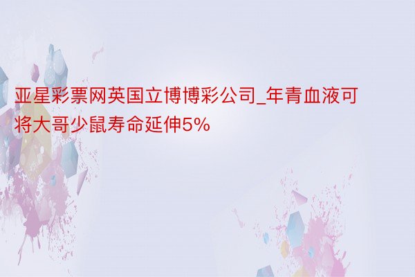 亚星彩票网英国立博博彩公司_年青血液可将大哥少鼠寿命延伸5%