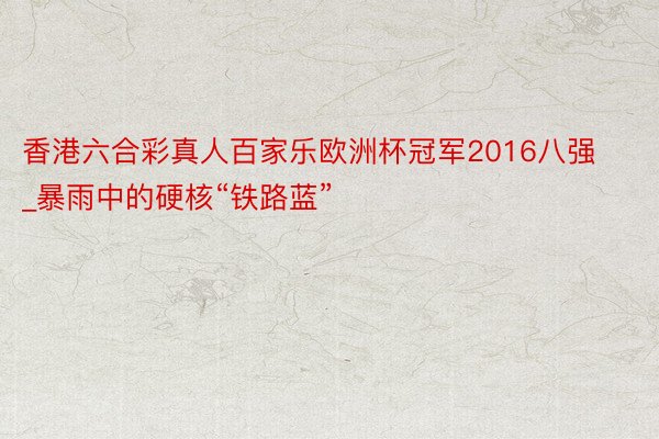 香港六合彩真人百家乐欧洲杯冠军2016八强_暴雨中的硬核“铁路蓝”