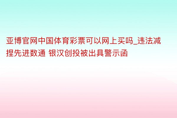 亚博官网中国体育彩票可以网上买吗_违法减捏先进数通 银汉创投被出具警示函