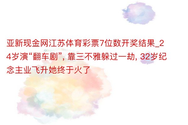 亚新现金网江苏体育彩票7位数开奖结果_24岁演“翻车剧”, 靠三不雅躲过一劫, 32岁纪念主业飞升她终于火了