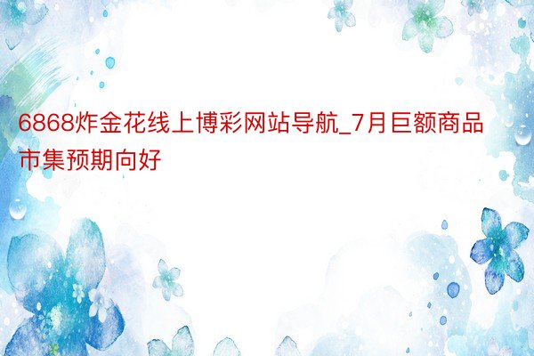 6868炸金花线上博彩网站导航_7月巨额商品市集预期向好