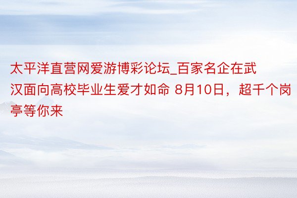 太平洋直营网爱游博彩论坛_百家名企在武汉面向高校毕业生爱才如命 8月10日，超千个岗亭等你来