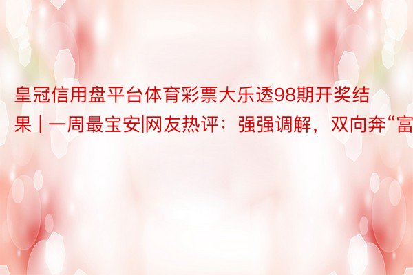 皇冠信用盘平台体育彩票大乐透98期开奖结果 | 一周最宝安|网友热评：强强调解，双向奔“富”