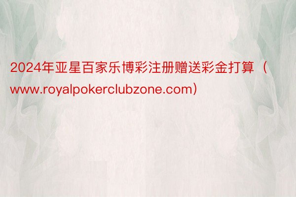 2024年亚星百家乐博彩注册赠送彩金打算（www.royalpokerclubzone.com）