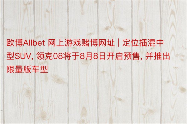 欧博Allbet 网上游戏赌博网址 | 定位插混中型SUV， 领克08将于8月8日开启预售， 并推出限量版车型