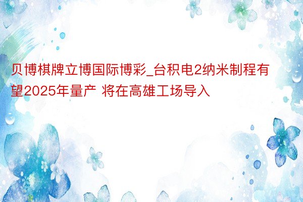 贝博棋牌立博国际博彩_台积电2纳米制程有望2025年量产 将在高雄工场导入