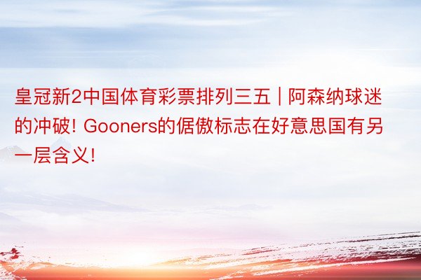 皇冠新2中国体育彩票排列三五 | 阿森纳球迷的冲破! Gooners的倨傲标志在好意思国有另一层含义!