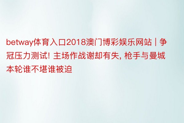 betway体育入口2018澳门博彩娱乐网站 | 争冠压力测试! 主场作战谢却有失, 枪手与曼城本轮谁不堪谁被迫