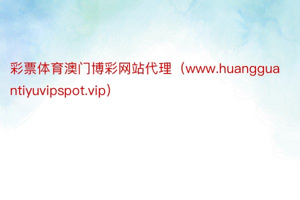 彩票体育澳门博彩网站代理（www.huangguantiyuvipspot.vip）