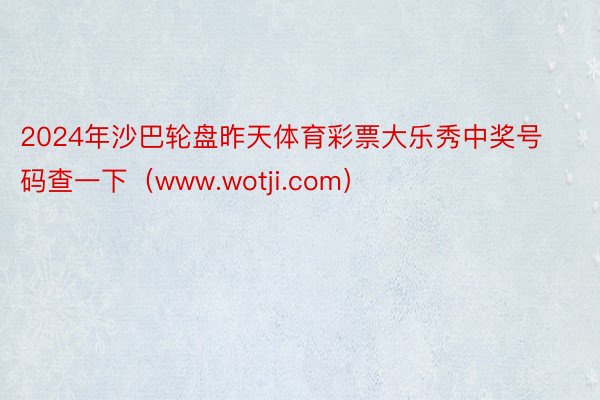 2024年沙巴轮盘昨天体育彩票大乐秀中奖号码查一下（www.wotji.com）