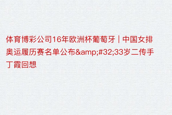 体育博彩公司16年欧洲杯葡萄牙 | 中国女排奥运履历赛名单公布&#32;33岁二传手丁霞回想