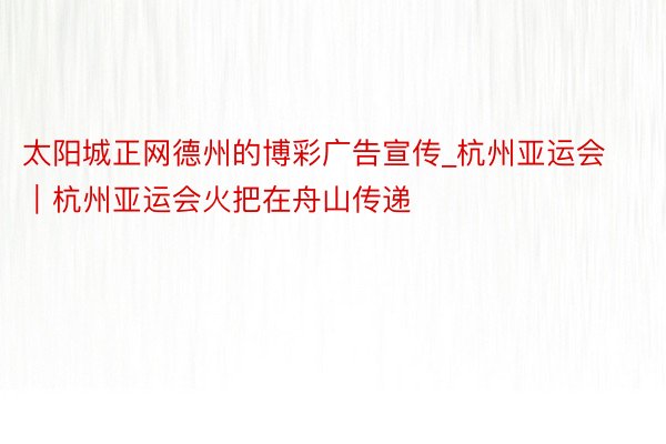 太阳城正网德州的博彩广告宣传_杭州亚运会｜杭州亚运会火把在舟山传递