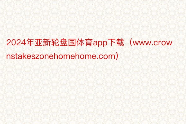 2024年亚新轮盘国体育app下载（www.crownstakeszonehomehome.com）