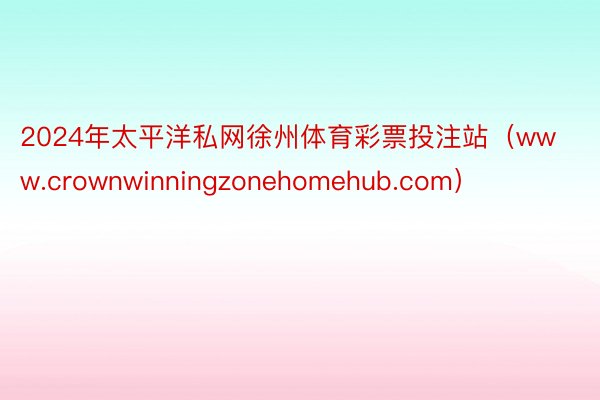 2024年太平洋私网徐州体育彩票投注站（www.crownwinningzonehomehub.com）