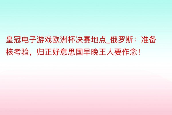 皇冠电子游戏欧洲杯决赛地点_俄罗斯：准备核考验，归正好意思国早晚王人要作念！