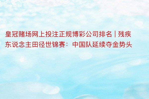 皇冠赌场网上投注正规博彩公司排名 | 残疾东说念主田径世锦赛：中国队延续夺金势头