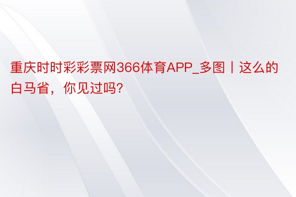 重庆时时彩彩票网366体育APP_多图丨这么的白马省，你见过吗？