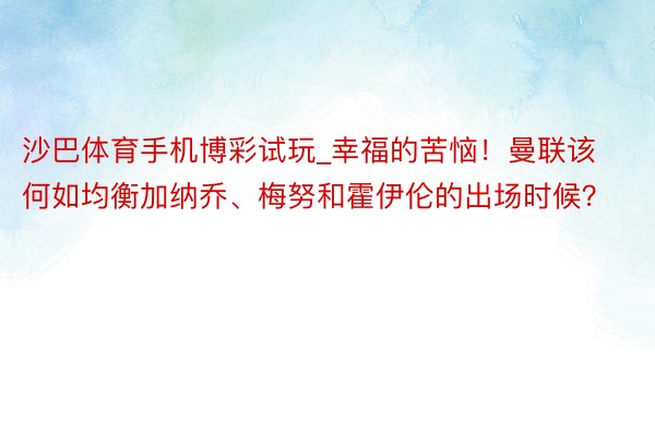 沙巴体育手机博彩试玩_幸福的苦恼！曼联该何如均衡加纳乔、梅努和霍伊伦的出场时候？