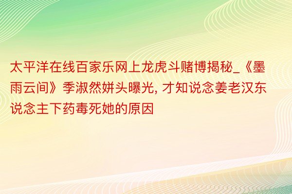 太平洋在线百家乐网上龙虎斗赌博揭秘_《墨雨云间》季淑然姘头曝光, 才知说念姜老汉东说念主下药毒死她的原因