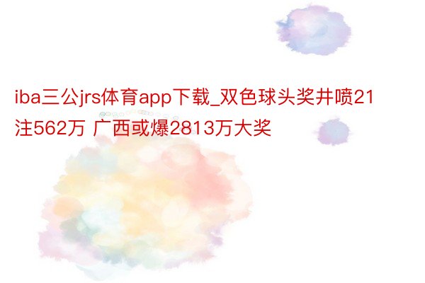 iba三公jrs体育app下载_双色球头奖井喷21注562万 广西或爆2813万大奖