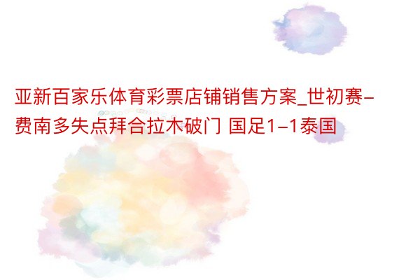 亚新百家乐体育彩票店铺销售方案_世初赛-费南多失点拜合拉木破门 国足1-1泰国