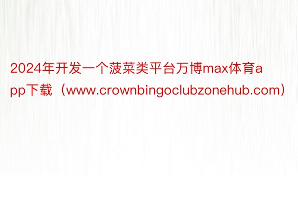 2024年开发一个菠菜类平台万博max体育app下载（www.crownbingoclubzonehub.com）