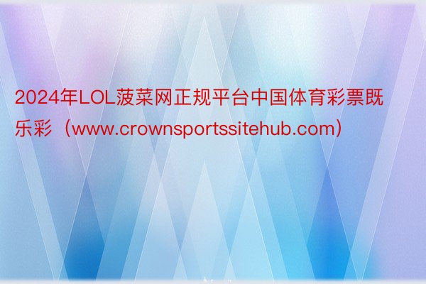 2024年LOL菠菜网正规平台中国体育彩票既乐彩（www.crownsportssitehub.com）