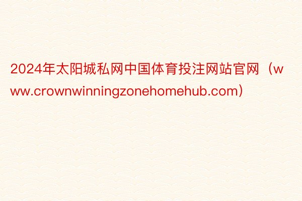 2024年太阳城私网中国体育投注网站官网（www.crownwinningzonehomehub.com）
