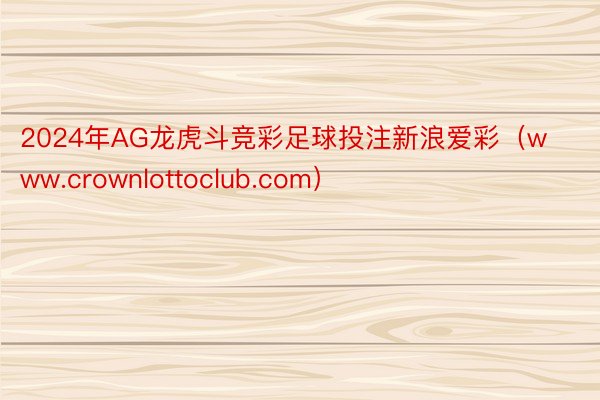 2024年AG龙虎斗竞彩足球投注新浪爱彩（www.crownlottoclub.com）