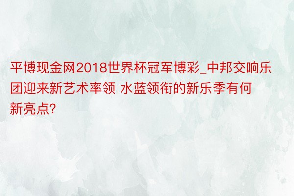 平博现金网2018世界杯冠军博彩_中邦交响乐团迎来新艺术率领 水蓝领衔的新乐季有何新亮点？