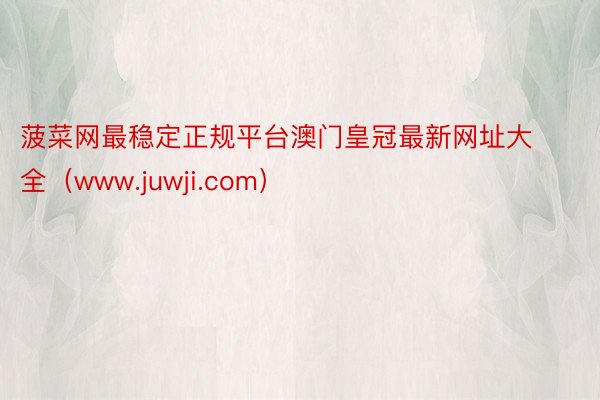 菠菜网最稳定正规平台澳门皇冠最新网址大全（www.juwji.com）