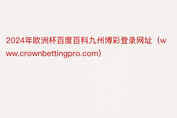 2024年欧洲杯百度百科九州博彩登录网址（www.crownbettingpro.com）