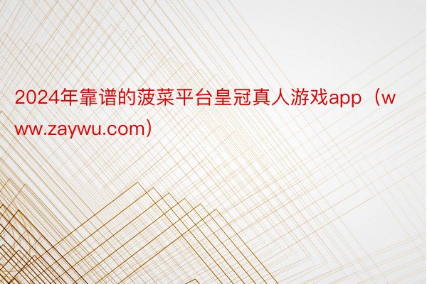 2024年靠谱的菠菜平台皇冠真人游戏app（www.zaywu.com）