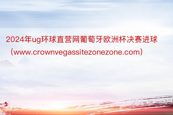 2024年ug环球直营网葡萄牙欧洲杯决赛进球（www.crownvegassitezonezone.com）