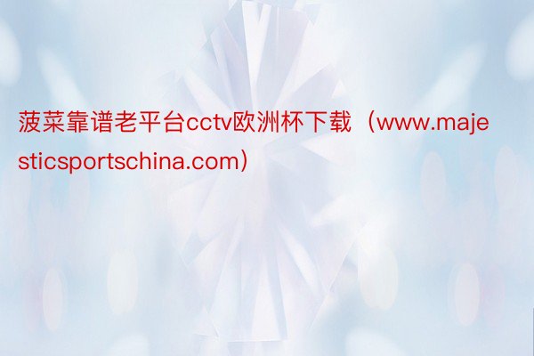 菠菜靠谱老平台cctv欧洲杯下载（www.majesticsportschina.com）