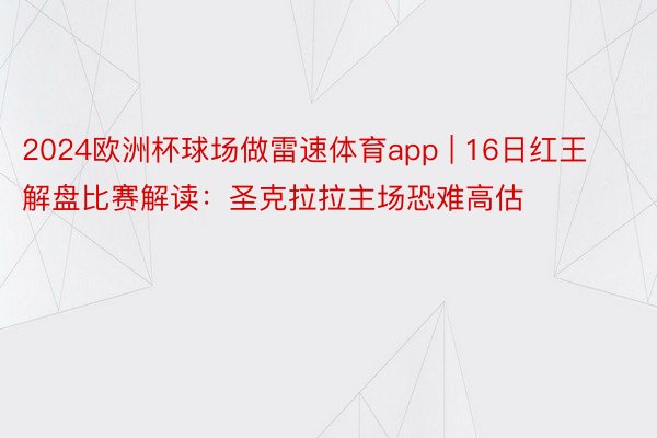 2024欧洲杯球场做雷速体育app | 16日红王解盘比赛解读：圣克拉拉主场恐难高估