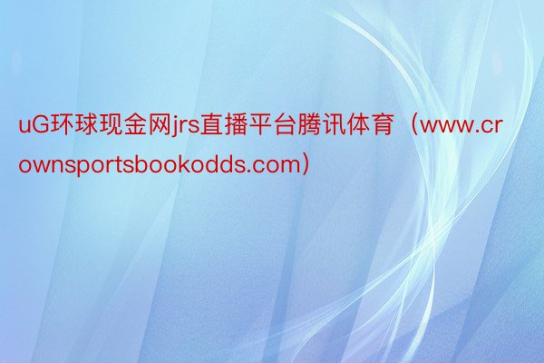 uG环球现金网jrs直播平台腾讯体育（www.crownsportsbookodds.com）