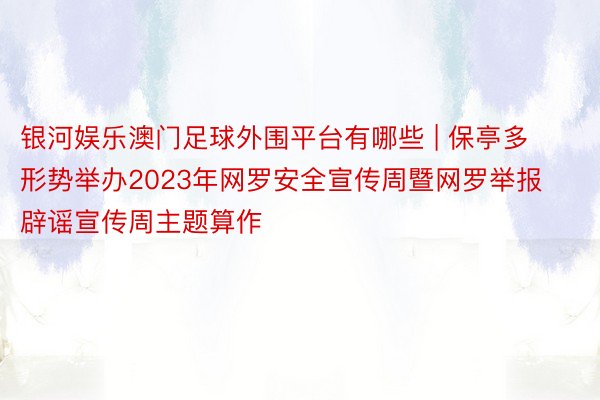 银河娱乐澳门足球外围平台有哪些 | 保亭多形势举办2023年网罗安全宣传周暨网罗举报辟谣宣传周主题算作