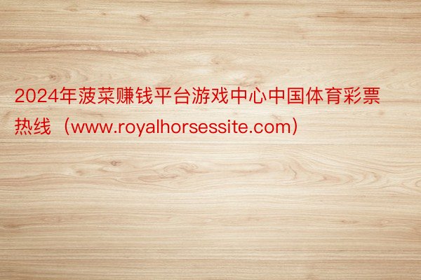 2024年菠菜赚钱平台游戏中心中国体育彩票热线（www.royalhorsessite.com）