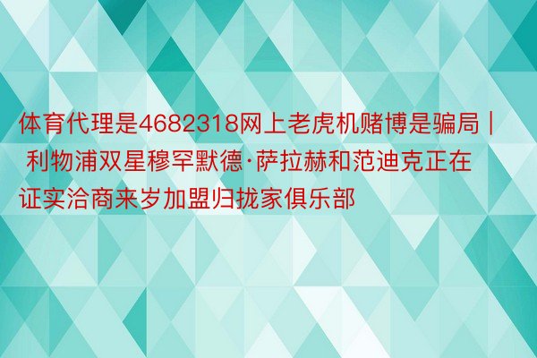 体育代理是4682318网上老虎机赌博是骗局 | 利物浦双星穆罕默德·萨拉赫和范迪克正在证实洽商来岁加盟归拢家俱乐部