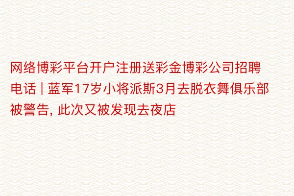 网络博彩平台开户注册送彩金博彩公司招聘电话 | 蓝军17岁小将派斯3月去脱衣舞俱乐部被警告, 此次又被发现去夜店