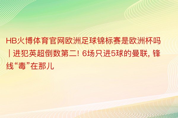 HB火博体育官网欧洲足球锦标赛是欧洲杯吗 | 进犯英超倒数第二! 6场只进5球的曼联, 锋线“毒”在那儿