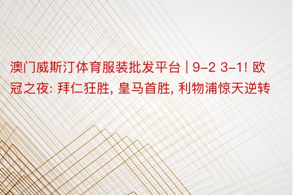 澳门威斯汀体育服装批发平台 | 9-2 3-1! 欧冠之夜: 拜仁狂胜, 皇马首胜, 利物浦惊天逆转