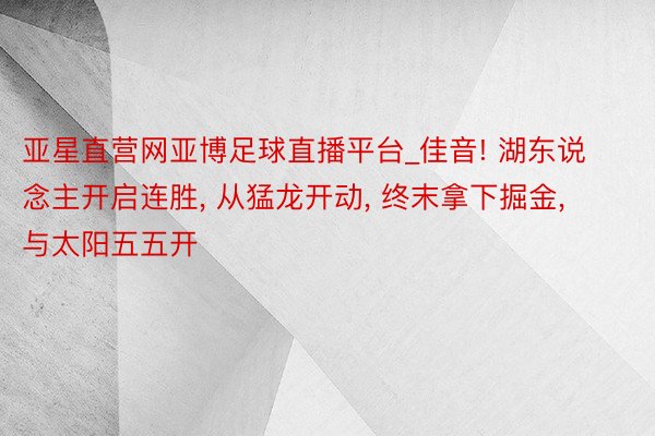 亚星直营网亚博足球直播平台_佳音! 湖东说念主开启连胜, 从猛龙开动, 终末拿下掘金, 与太阳五五开